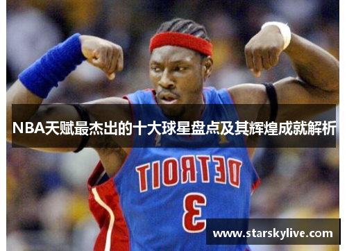 NBA天赋最杰出的十大球星盘点及其辉煌成就解析