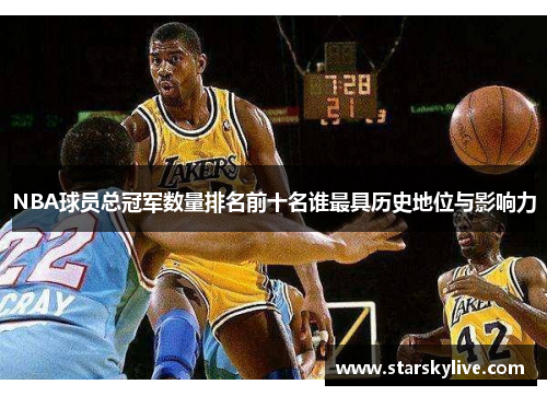 NBA球员总冠军数量排名前十名谁最具历史地位与影响力