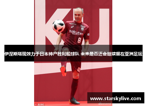 伊涅斯塔现效力于日本神户胜利船球队 未来是否还会继续留在亚洲足坛