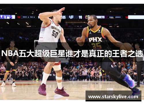 NBA五大超级巨星谁才是真正的王者之选