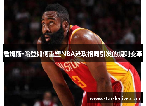 詹姆斯·哈登如何重塑NBA进攻格局引发的规则变革