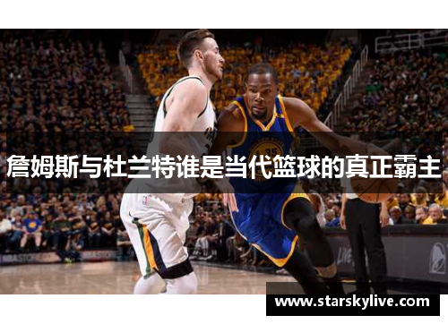 詹姆斯与杜兰特谁是当代篮球的真正霸主