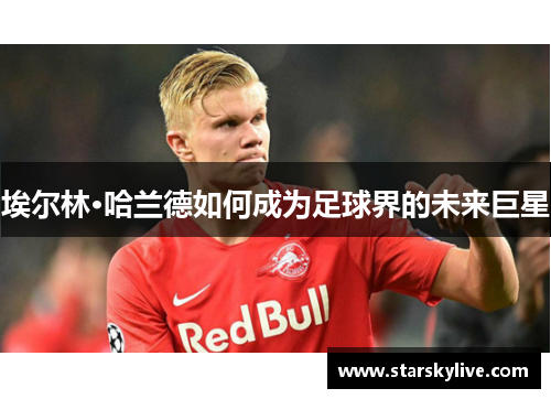 埃尔林·哈兰德如何成为足球界的未来巨星