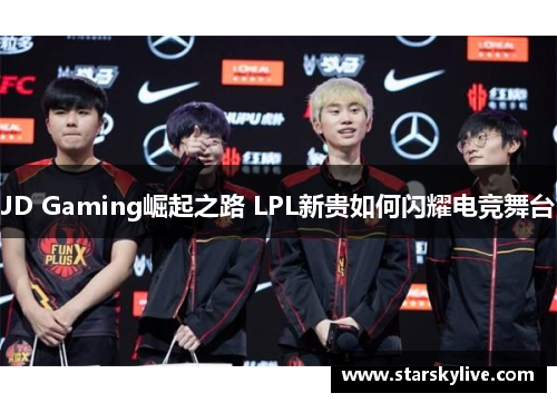 JD Gaming崛起之路 LPL新贵如何闪耀电竞舞台