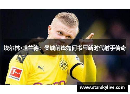 埃尔林·哈兰德：曼城前锋如何书写新时代射手传奇
