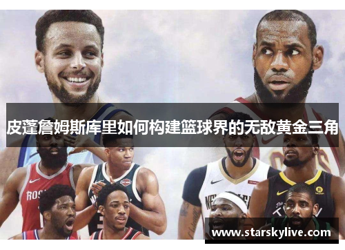 皮蓬詹姆斯库里如何构建篮球界的无敌黄金三角