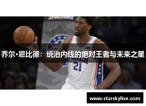 乔尔·恩比德：统治内线的绝对王者与未来之星