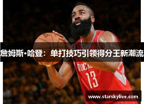 詹姆斯·哈登：单打技巧引领得分王新潮流