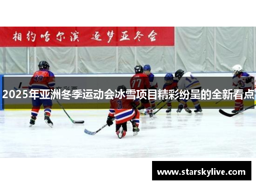2025年亚洲冬季运动会冰雪项目精彩纷呈的全新看点