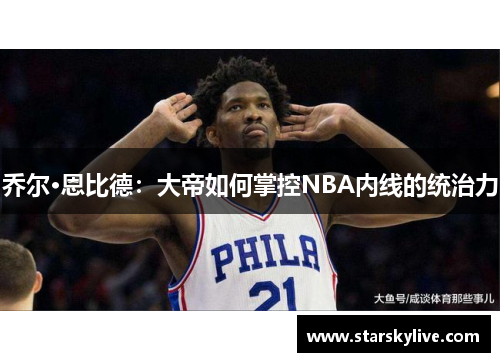 乔尔·恩比德：大帝如何掌控NBA内线的统治力