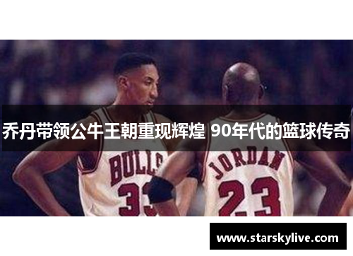 乔丹带领公牛王朝重现辉煌 90年代的篮球传奇