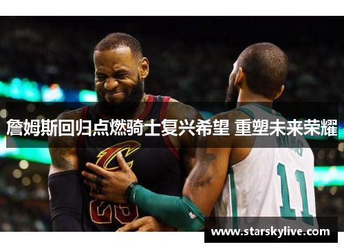 詹姆斯回归点燃骑士复兴希望 重塑未来荣耀