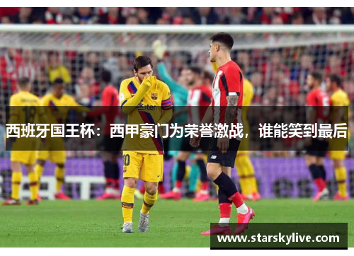 西班牙国王杯：西甲豪门为荣誉激战，谁能笑到最后