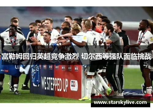 富勒姆回归英超竞争激烈 切尔西等强队面临挑战
