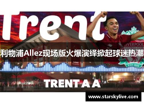利物浦Allez现场版火爆演绎掀起球迷热潮
