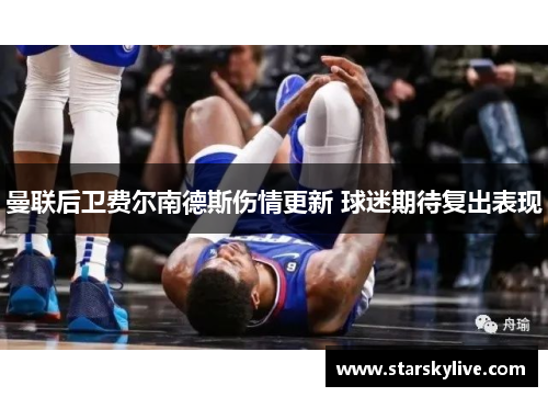 曼联后卫费尔南德斯伤情更新 球迷期待复出表现