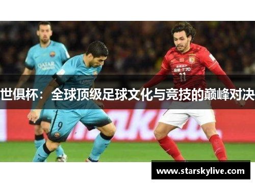 世俱杯：全球顶级足球文化与竞技的巅峰对决